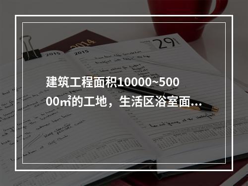 建筑工程面积10000~50000㎡的工地，生活区浴室面积不