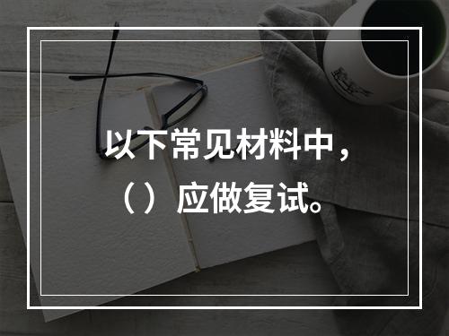 以下常见材料中，（ ）应做复试。