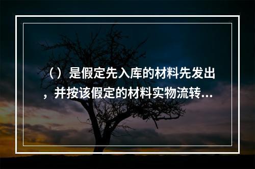 （ ）是假定先入库的材料先发出，并按该假定的材料实物流转顺序