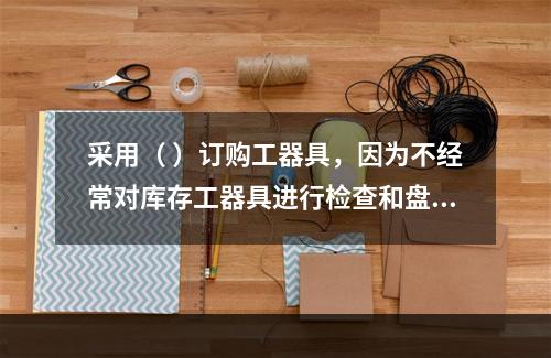 采用（ ）订购工器具，因为不经常对库存工器具进行检查和盘点，