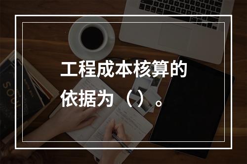 工程成本核算的依据为（ ）。