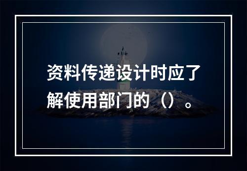 资料传递设计时应了解使用部门的（）。