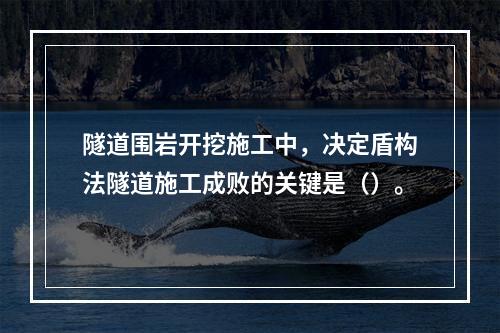 隧道围岩开挖施工中，决定盾构法隧道施工成败的关键是（）。