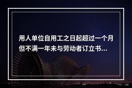 用人单位自用工之日起超过一个月但不满一年未与劳动者订立书面劳