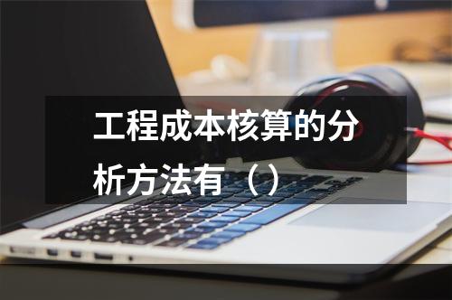 工程成本核算的分析方法有（ ）