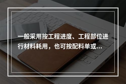 一般采用按工程进度、工程部位进行材料耗用，也可按配料单或加工