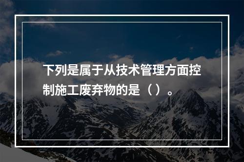 下列是属于从技术管理方面控制施工废弃物的是（ ）。