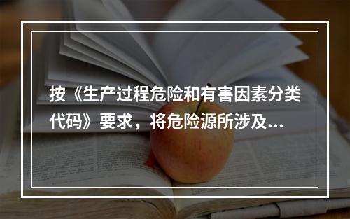 按《生产过程危险和有害因素分类代码》要求，将危险源所涉及的危