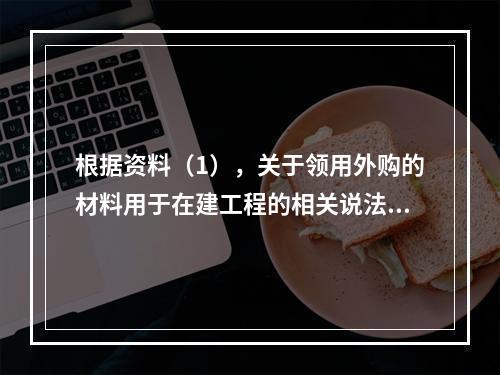 根据资料（1），关于领用外购的材料用于在建工程的相关说法中，