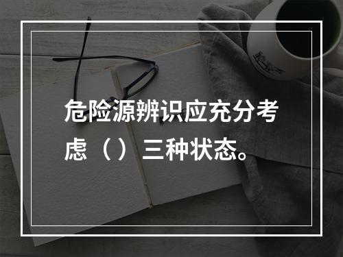 危险源辨识应充分考虑（ ）三种状态。