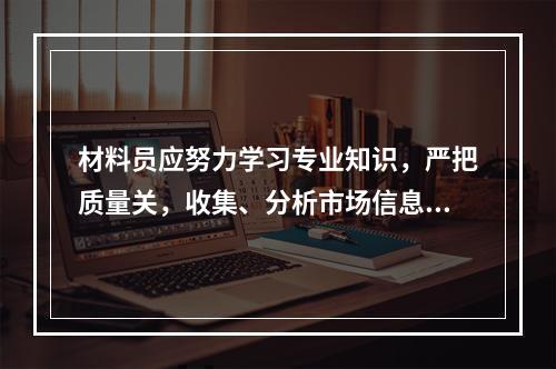 材料员应努力学习专业知识，严把质量关，收集、分析市场信息，加