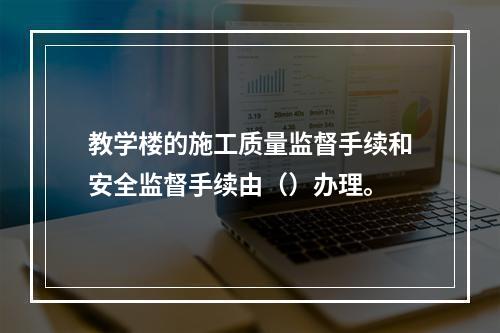 教学楼的施工质量监督手续和安全监督手续由（）办理。