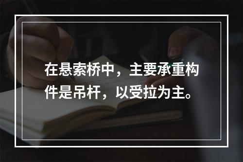 在悬索桥中，主要承重构件是吊杆，以受拉为主。