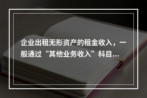 企业出租无形资产的租金收入，一般通过“其他业务收入”科目核算