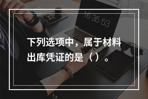 下列选项中，属于材料出库凭证的是（ ）。