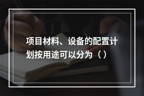 项目材料、设备的配置计划按用途可以分为（ ）