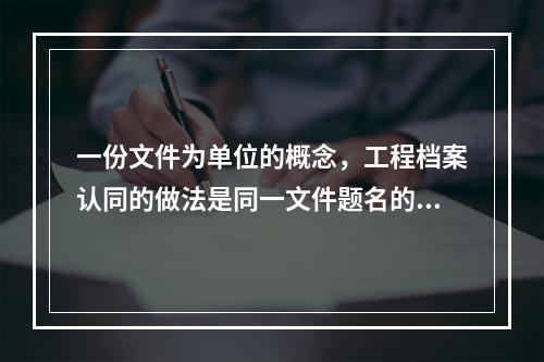 一份文件为单位的概念，工程档案认同的做法是同一文件题名的若干