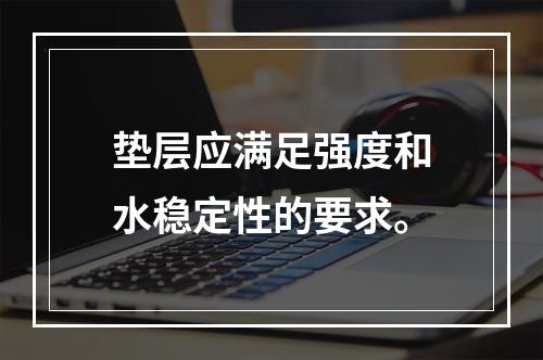 垫层应满足强度和水稳定性的要求。