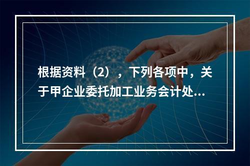 根据资料（2），下列各项中，关于甲企业委托加工业务会计处理表