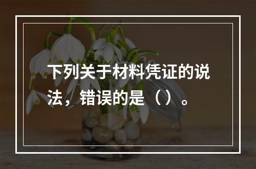 下列关于材料凭证的说法，错误的是（ ）。