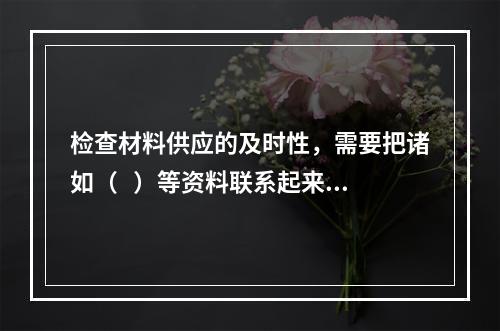 检查材料供应的及时性，需要把诸如（   ）等资料联系起来考查