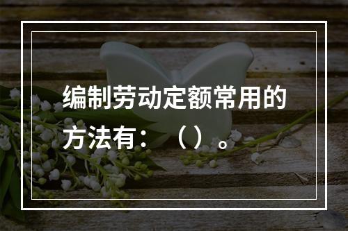 编制劳动定额常用的方法有：（ ）。