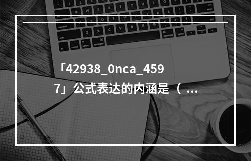 「42938_0nca_4597」公式表达的内涵是（  ）。