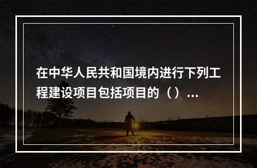 在中华人民共和国境内进行下列工程建设项目包括项目的（ ）以及