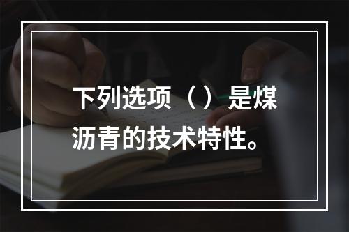 下列选项（ ）是煤沥青的技术特性。