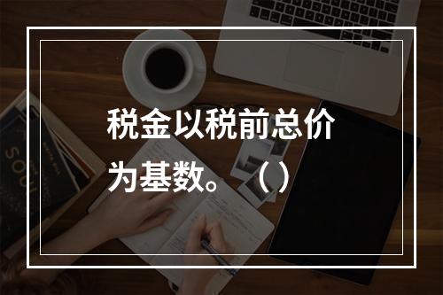 税金以税前总价为基数。（ ）