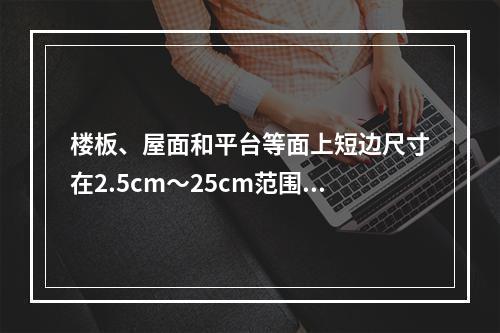 楼板、屋面和平台等面上短边尺寸在2.5cm～25cm范围的孔