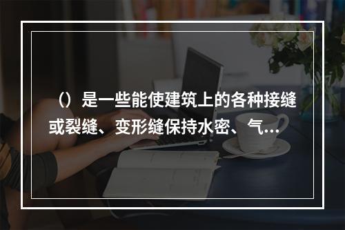 （）是一些能使建筑上的各种接缝或裂缝、变形缝保持水密、气密性