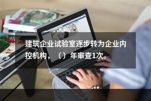 建筑企业试验室逐步转为企业内控机构，（ ）年审查1次。