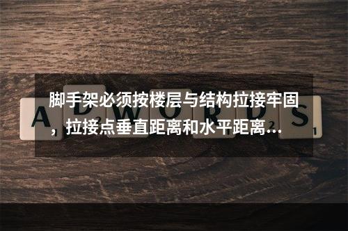 脚手架必须按楼层与结构拉接牢固，拉接点垂直距离和水平距离分别