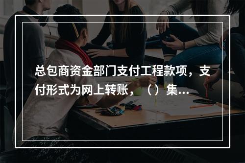 总包商资金部门支付工程款项，支付形式为网上转账，（ ）集中办