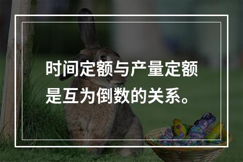 时间定额与产量定额是互为倒数的关系。