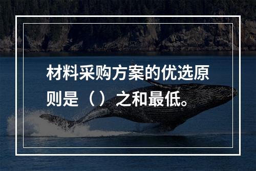 材料采购方案的优选原则是（ ）之和最低。