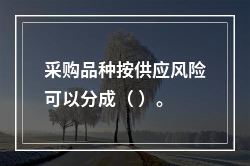 采购品种按供应风险可以分成（ ）。