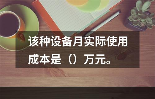 该种设备月实际使用成本是（）万元。