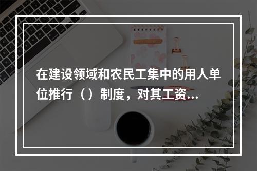 在建设领域和农民工集中的用人单位推行（ ）制度，对其工资支付