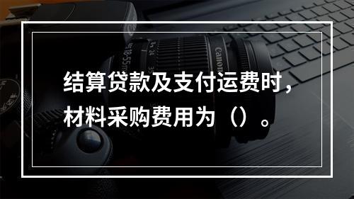 结算贷款及支付运费时，材料采购费用为（）。