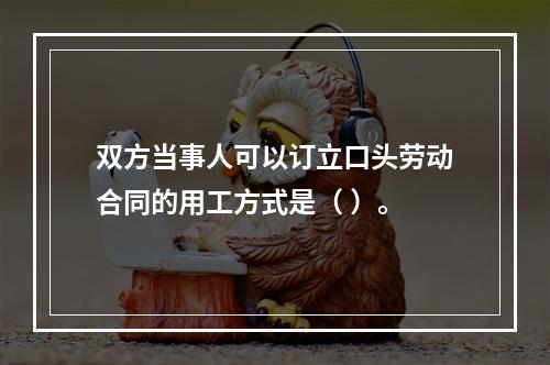 双方当事人可以订立口头劳动合同的用工方式是（ ）。