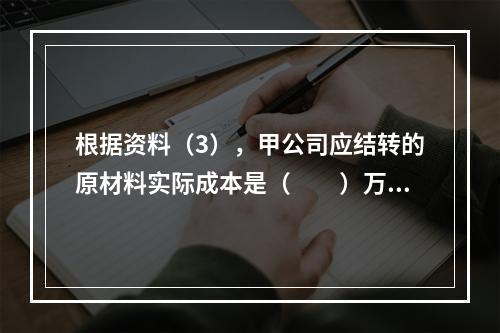 根据资料（3），甲公司应结转的原材料实际成本是（　　）万元。