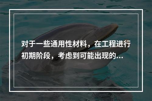 对于一些通用性材料，在工程进行初期阶段，考虑到可能出现的施工