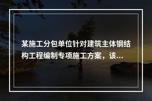 某施工分包单位针对建筑主体钢结构工程编制专项施工方案，该施工