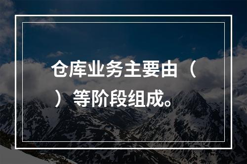 仓库业务主要由（ ）等阶段组成。