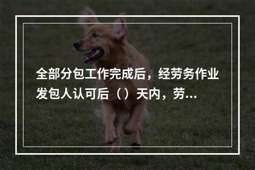 全部分包工作完成后，经劳务作业发包人认可后（ ）天内，劳务作