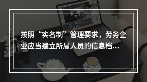 按照“实名制”管理要求，劳务企业应当建立所属人员的信息档案，