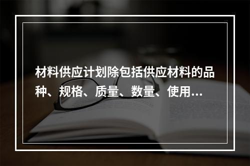 材料供应计划除包括供应材料的品种、规格、质量、数量、使用项目