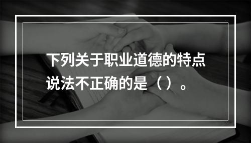 下列关于职业道德的特点说法不正确的是（ ）。